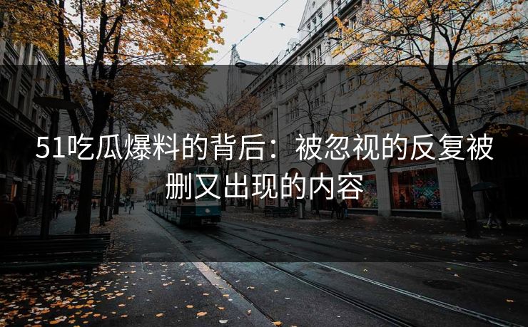 51吃瓜爆料的背后：被忽视的反复被删又出现的内容